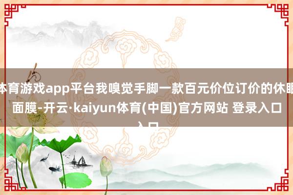 体育游戏app平台我嗅觉手脚一款百元价位订价的休眠面膜-开云·kaiyun体育(中国)官方网站 登录入口