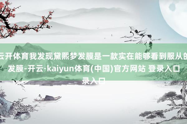 云开体育我发现黛熙梦发膜是一款实在能够看到服从的发膜-开云·kaiyun体育(中国)官方网站 登录入口