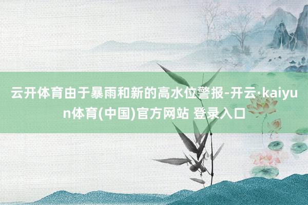 云开体育由于暴雨和新的高水位警报-开云·kaiyun体育(中国)官方网站 登录入口