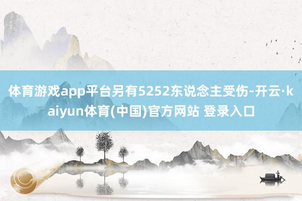 体育游戏app平台另有5252东说念主受伤-开云·kaiyun体育(中国)官方网站 登录入口