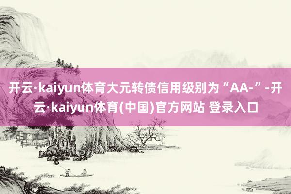 开云·kaiyun体育大元转债信用级别为“AA-”-开云·kaiyun体育(中国)官方网站 登录入口