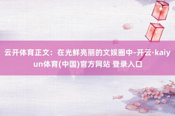 云开体育正文:在光鲜亮丽的文娱圈中-开云·kaiyun体育(中国)官方网站 登录入口