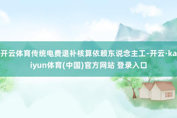 开云体育传统电费退补核算依赖东说念主工-开云·kaiyun体育(中国)官方网站 登录入口