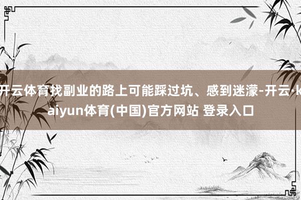 开云体育找副业的路上可能踩过坑、感到迷濛-开云·kaiyun体育(中国)官方网站 登录入口