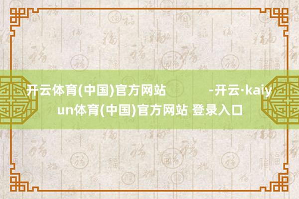 开云体育(中国)官方网站            -开云·kaiyun体育(中国)官方网站 登录入口