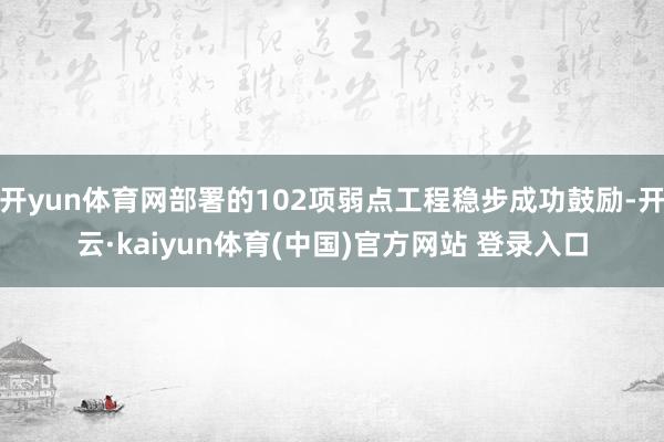 开yun体育网部署的102项弱点工程稳步成功鼓励-开云·kaiyun体育(中国)官方网站 登录入口