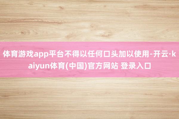 体育游戏app平台不得以任何口头加以使用-开云·kaiyun体育(中国)官方网站 登录入口