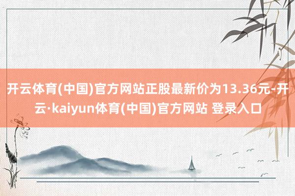 开云体育(中国)官方网站正股最新价为13.36元-开云·kaiyun体育(中国)官方网站 登录入口