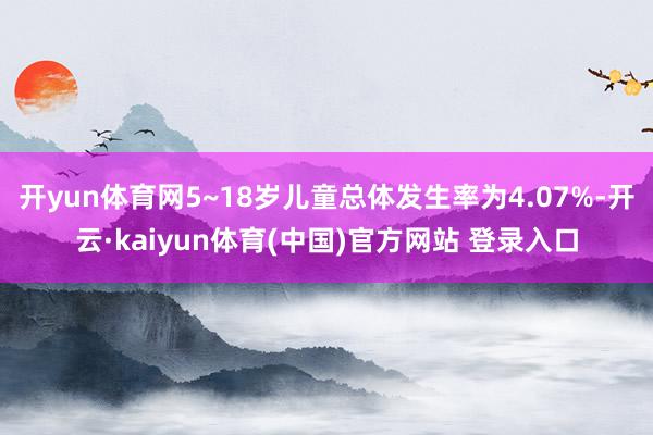 开yun体育网5~18岁儿童总体发生率为4.07%-开云·kaiyun体育(中国)官方网站 登录入口
