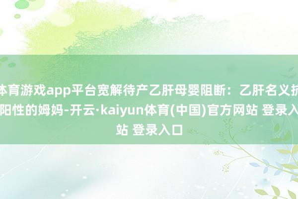 体育游戏app平台宽解待产乙肝母婴阻断:乙肝名义抗原阳性的姆妈-开云·kaiyun体育(中国)官方网站 登录入口