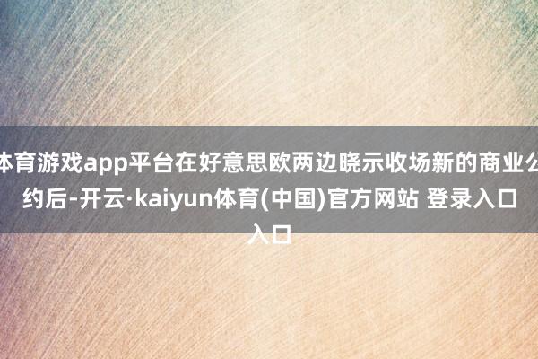 体育游戏app平台在好意思欧两边晓示收场新的商业公约后-开云·kaiyun体育(中国)官方网站 登录入口