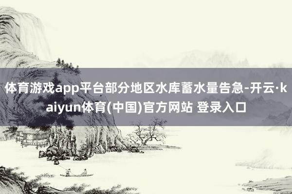 体育游戏app平台部分地区水库蓄水量告急-开云·kaiyun体育(中国)官方网站 登录入口