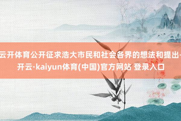 云开体育公开征求浩大市民和社会各界的想法和提出-开云·kaiyun体育(中国)官方网站 登录入口