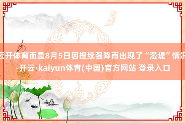 云开体育而是8月5日因捏续强降雨出现了“漫堤”情况-开云·kaiyun体育(中国)官方网站 登录入口
