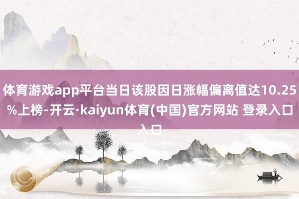 体育游戏app平台当日该股因日涨幅偏离值达10.25%上榜-开云·kaiyun体育(中国)官方网站 登录入口
