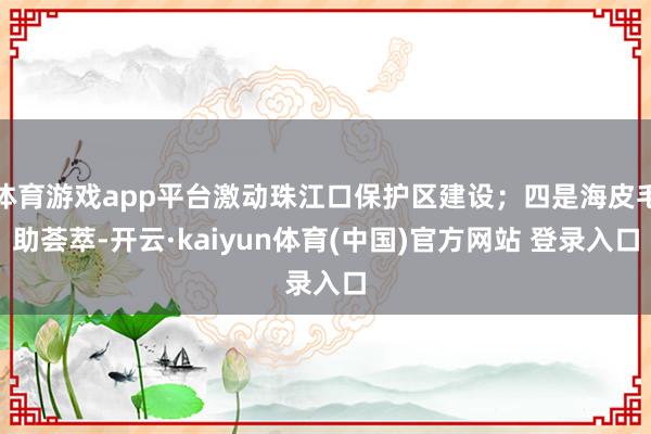 体育游戏app平台激动珠江口保护区建设；四是海皮毛助荟萃-开云·kaiyun体育(中国)官方网站 登录入口