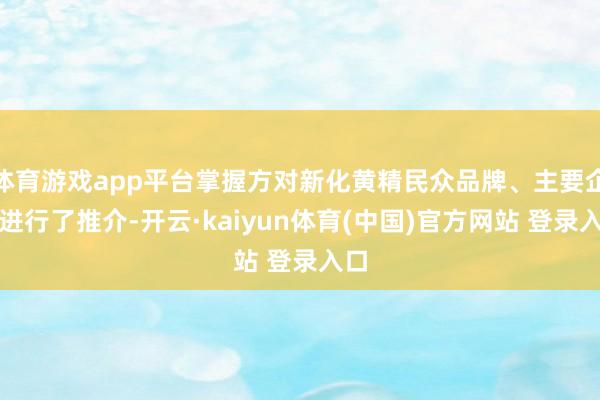 体育游戏app平台掌握方对新化黄精民众品牌、主要企业进行了推介-开云·kaiyun体育(中国)官方网站 登录入口