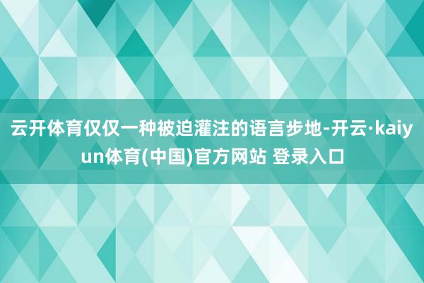 云开体育仅仅一种被迫灌注的语言步地-开云·kaiyun体育(中国)官方网站 登录入口