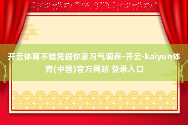 开云体育不错凭据你家习气调养-开云·kaiyun体育(中国)官方网站 登录入口