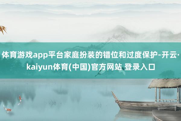 体育游戏app平台家庭扮装的错位和过度保护-开云·kaiyun体育(中国)官方网站 登录入口
