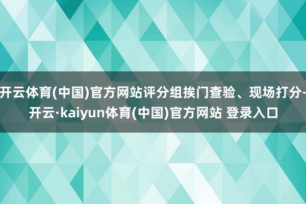 开云体育(中国)官方网站评分组挨门查验、现场打分-开云·kaiyun体育(中国)官方网站 登录入口