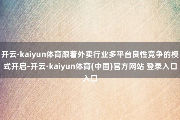 开云·kaiyun体育跟着外卖行业多平台良性竞争的模式开启-开云·kaiyun体育(中国)官方网站 登录入口