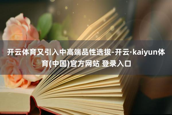 开云体育又引入中高端品性选拔-开云·kaiyun体育(中国)官方网站 登录入口