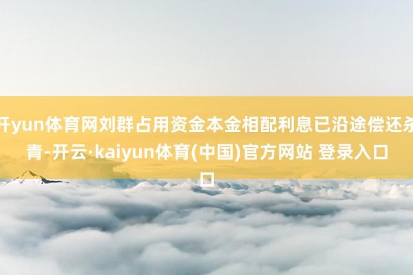 开yun体育网刘群占用资金本金相配利息已沿途偿还杀青-开云·kaiyun体育(中国)官方网站 登录入口
