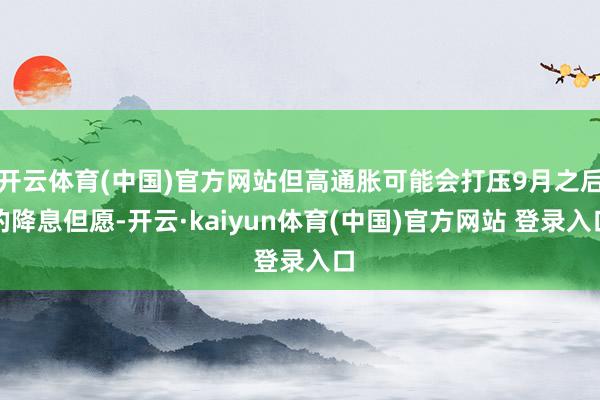 开云体育(中国)官方网站但高通胀可能会打压9月之后的降息但愿-开云·kaiyun体育(中国)官方网站 登录入口