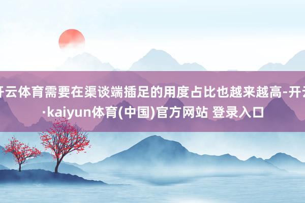 开云体育需要在渠谈端插足的用度占比也越来越高-开云·kaiyun体育(中国)官方网站 登录入口