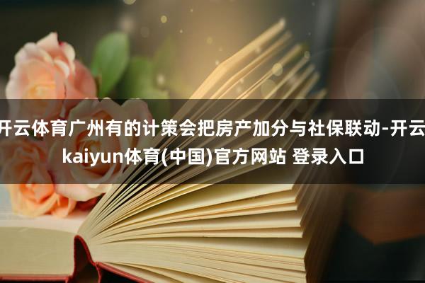 开云体育广州有的计策会把房产加分与社保联动-开云·kaiyun体育(中国)官方网站 登录入口