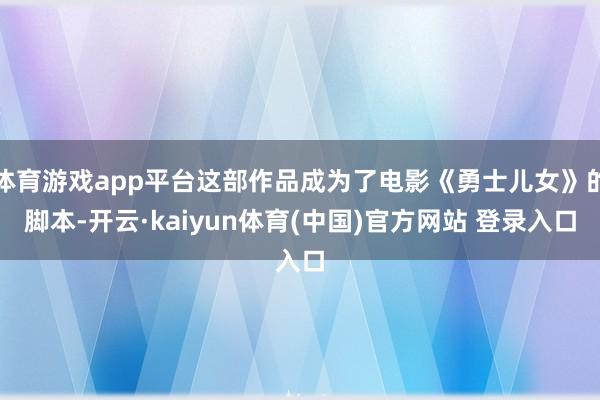 体育游戏app平台这部作品成为了电影《勇士儿女》的脚本-开云·kaiyun体育(中国)官方网站 登录入口