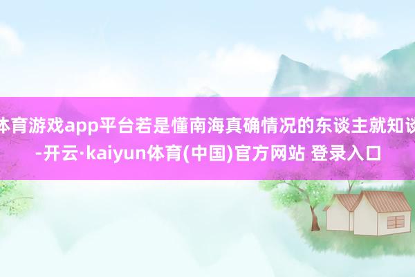 体育游戏app平台若是懂南海真确情况的东谈主就知谈-开云·kaiyun体育(中国)官方网站 登录入口