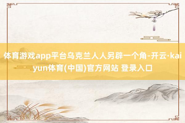 体育游戏app平台乌克兰人人另辟一个角-开云·kaiyun体育(中国)官方网站 登录入口