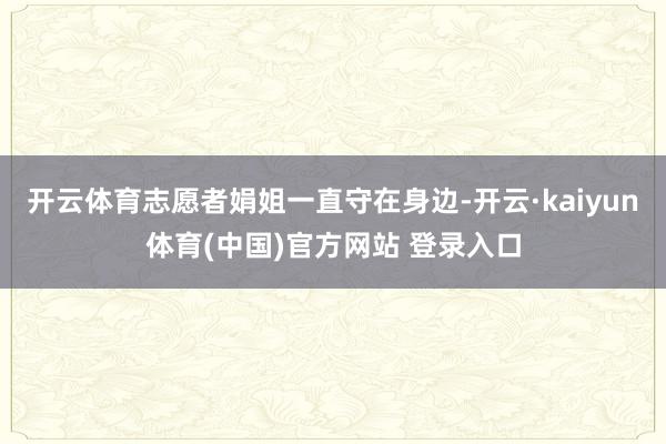 开云体育志愿者娟姐一直守在身边-开云·kaiyun体育(中国)官方网站 登录入口