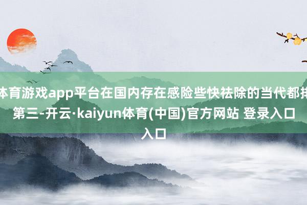 体育游戏app平台在国内存在感险些快祛除的当代都排第三-开云·kaiyun体育(中国)官方网站 登录入口