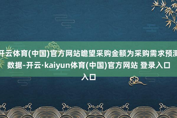 开云体育(中国)官方网站瞻望采购金额为采购需求预测数据-开云·kaiyun体育(中国)官方网站 登录入口