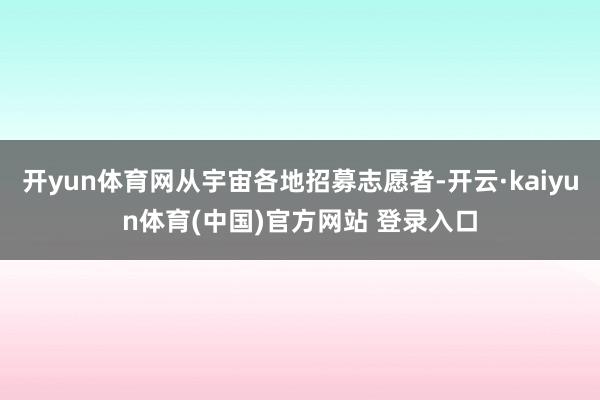 开yun体育网从宇宙各地招募志愿者-开云·kaiyun体育(中国)官方网站 登录入口