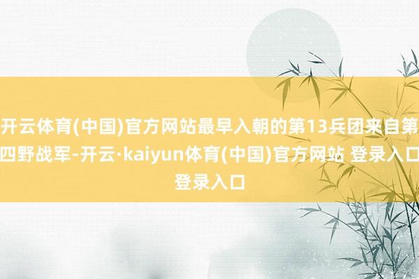 开云体育(中国)官方网站最早入朝的第13兵团来自第四野战军-开云·kaiyun体育(中国)官方网站 登录入口