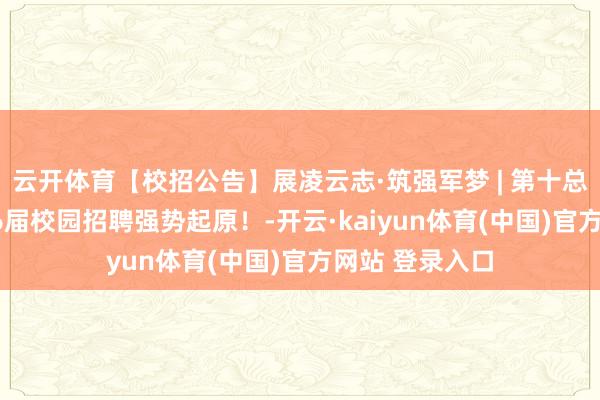 云开体育【校招公告】展凌云志·筑强军梦 | 第十总体筹谋部2026届校园招聘强势起原！-开云·kaiyun体育(中国)官方网站 登录入口