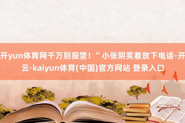 开yun体育网千万别报警！”小张阴笑着放下电话-开云·kaiyun体育(中国)官方网站 登录入口