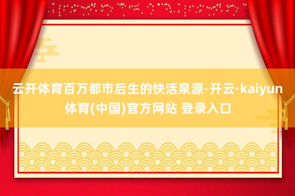 云开体育百万都市后生的快活泉源-开云·kaiyun体育(中国)官方网站 登录入口