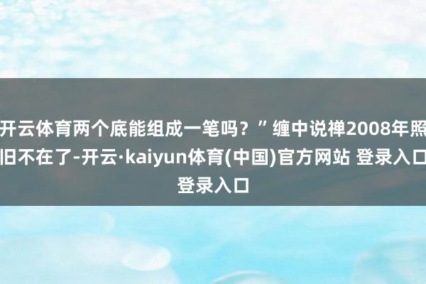开云体育两个底能组成一笔吗？”缠中说禅2008年照旧不在了-开云·kaiyun体育(中国)官方网站 登录入口