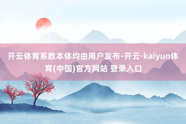 开云体育系数本体均由用户发布-开云·kaiyun体育(中国)官方网站 登录入口