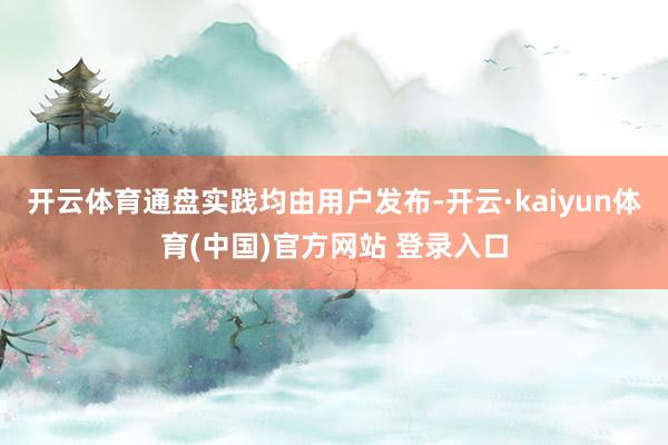 开云体育通盘实践均由用户发布-开云·kaiyun体育(中国)官方网站 登录入口
