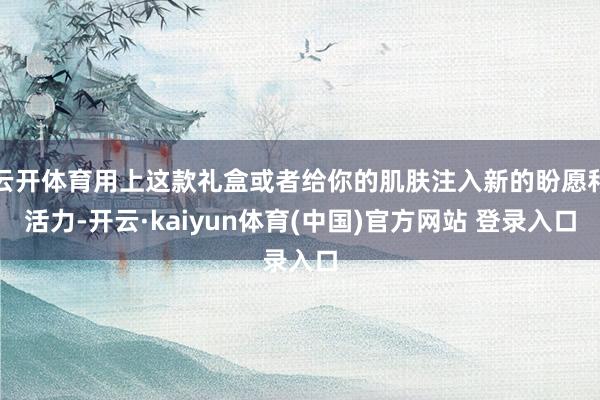 云开体育用上这款礼盒或者给你的肌肤注入新的盼愿和活力-开云·kaiyun体育(中国)官方网站 登录入口