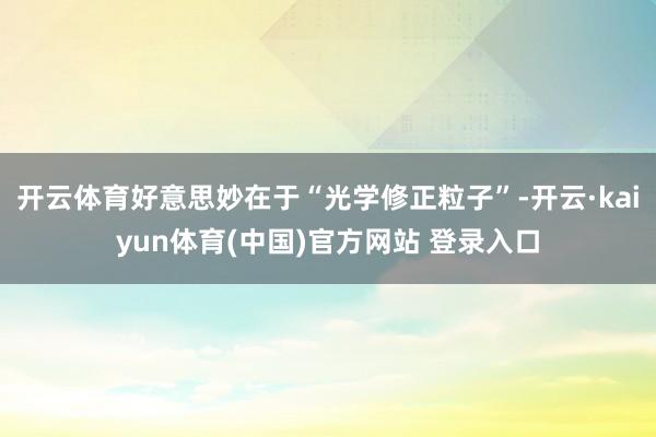 开云体育好意思妙在于“光学修正粒子”-开云·kaiyun体育(中国)官方网站 登录入口