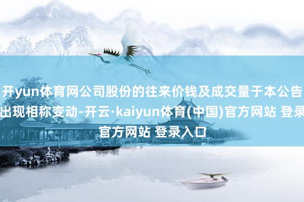开yun体育网公司股份的往来价钱及成交量于本公告日历出现相称变动-开云·kaiyun体育(中国)官方网站 登录入口
