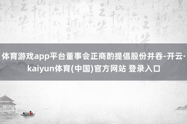 体育游戏app平台董事会正商酌提倡股份并吞-开云·kaiyun体育(中国)官方网站 登录入口