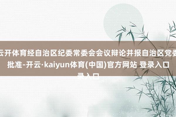 云开体育经自治区纪委常委会会议辩论并报自治区党委批准-开云·kaiyun体育(中国)官方网站 登录入口